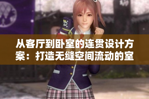 从客厅到卧室的连贯设计方案：打造无缝空间流动的室内布局