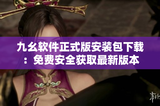 九幺软件正式版安装包下载：免费安全获取最新版本