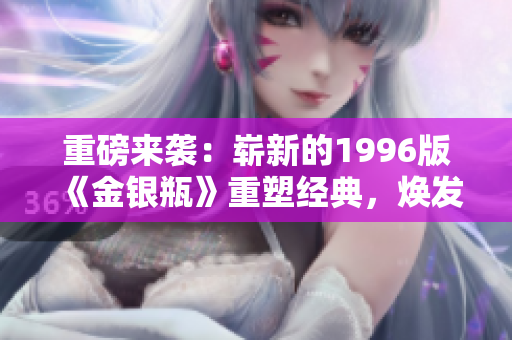 重磅来袭：崭新的1996版《金银瓶》重塑经典，焕发全新魅力