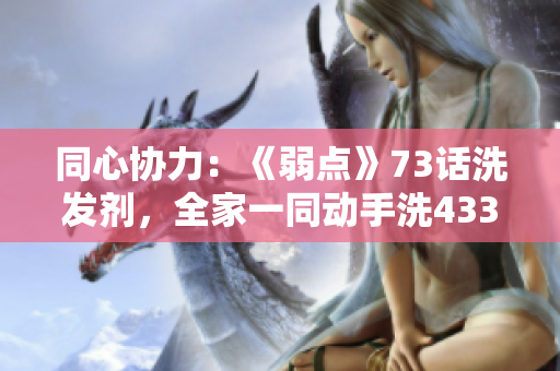 同心协力：《弱点》73话洗发剂，全家一同动手洗43321洗澡