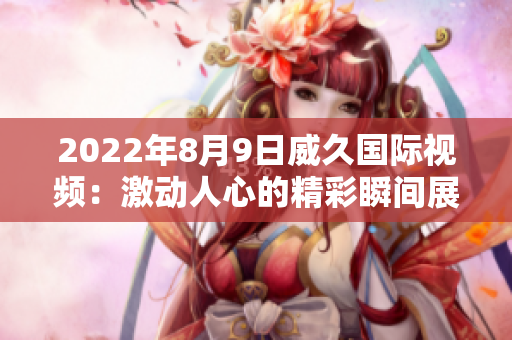 2022年8月9日威久国际视频：激动人心的精彩瞬间展现