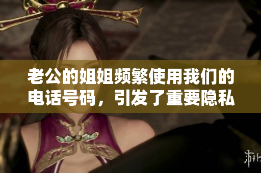 老公的姐姐频繁使用我们的电话号码，引发了重要隐私问题