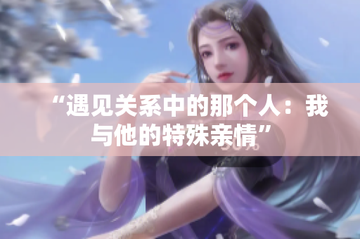 “遇见关系中的那个人：我与他的特殊亲情”