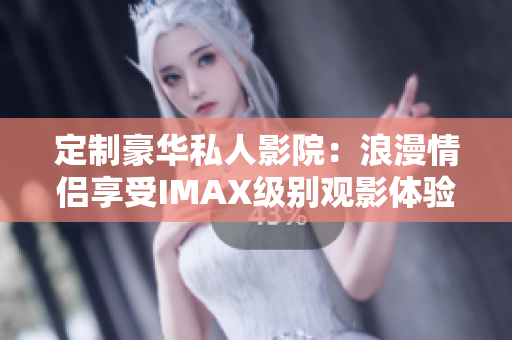 定制豪华私人影院：浪漫情侣享受IMAX级别观影体验