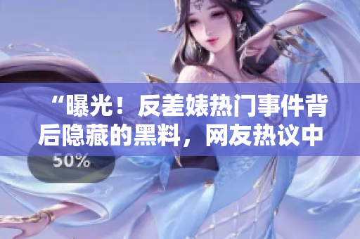 “曝光！反差婊热门事件背后隐藏的黑料，网友热议中！”