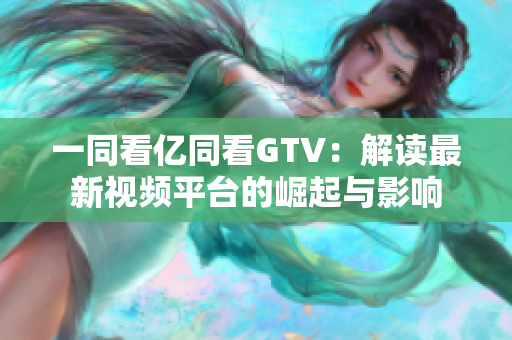 一同看亿同看GTV：解读最新视频平台的崛起与影响