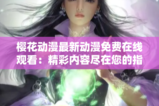 樱花动漫最新动漫免费在线观看：精彩内容尽在您的指尖