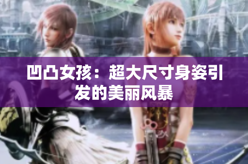凹凸女孩：超大尺寸身姿引发的美丽风暴