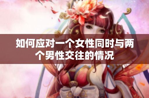 如何应对一个女性同时与两个男性交往的情况