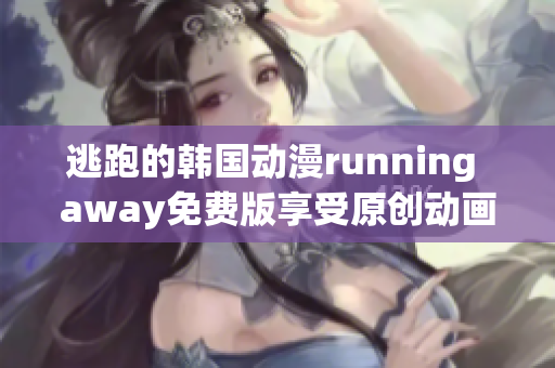 逃跑的韩国动漫running away免费版享受原创动画的刺激新体验