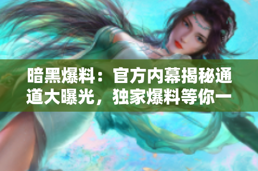 暗黑爆料：官方内幕揭秘通道大曝光，独家爆料等你一探究竟