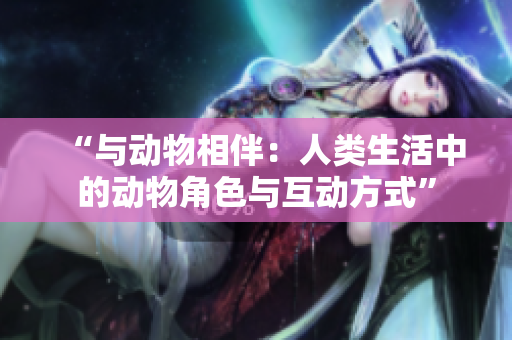 “与动物相伴：人类生活中的动物角色与互动方式”
