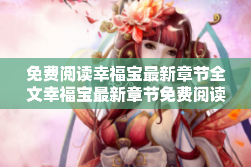 免费阅读幸福宝最新章节全文幸福宝最新章节免费阅读全文完整版等你来阅读