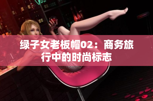 绿子女老板帽02：商务旅行中的时尚标志