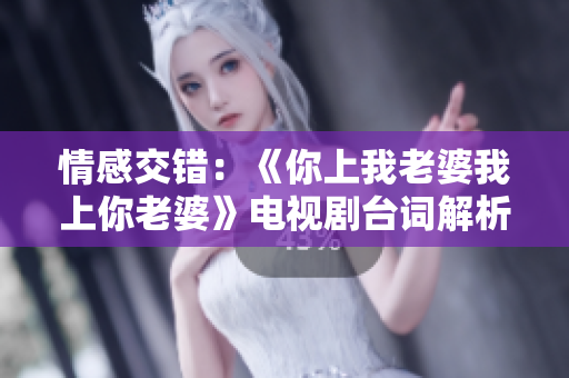 情感交错：《你上我老婆我上你老婆》电视剧台词解析