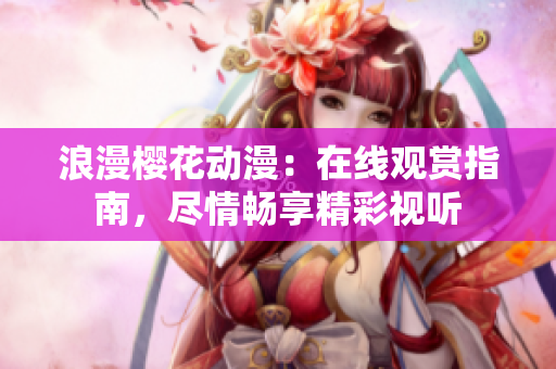 浪漫樱花动漫：在线观赏指南，尽情畅享精彩视听