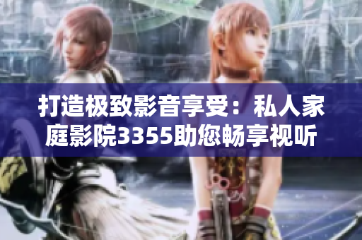 打造极致影音享受：私人家庭影院3355助您畅享视听盛宴