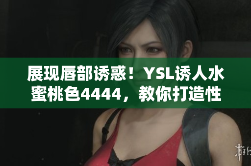 展现唇部诱惑！YSL诱人水蜜桃色4444，教你打造性感妆容