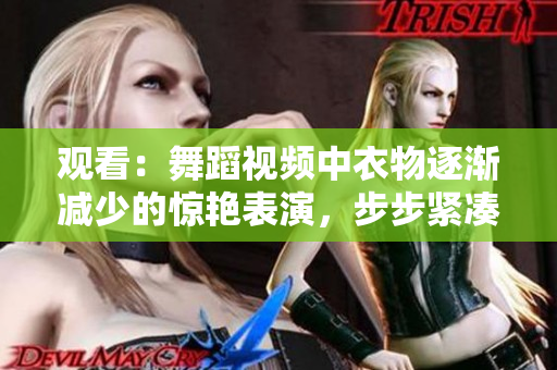 观看：舞蹈视频中衣物逐渐减少的惊艳表演，步步紧凑引人入胜