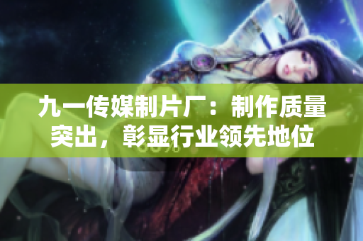 九一传媒制片厂：制作质量突出，彰显行业领先地位