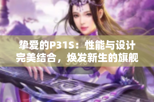 挚爱的P31S：性能与设计完美结合，焕发新生的旗舰手机