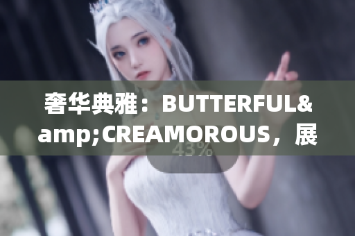 奢华典雅：BUTTERFUL&CREAMOROUS，展现精致魅力
