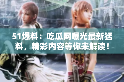 51爆料：吃瓜网曝光最新猛料，精彩内容等你来解读！