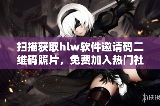扫描获取hlw软件邀请码二维码照片，免费加入热门社交平台