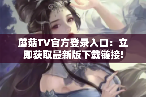 蘑菇TV官方登录入口：立即获取最新版下载链接!