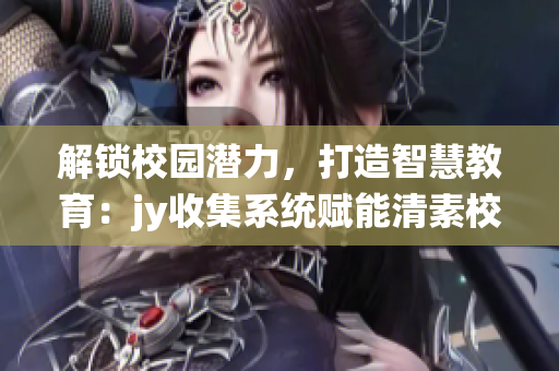 解锁校园潜力，打造智慧教育：jy收集系统赋能清素校园