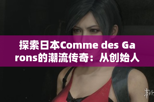探索日本Comme des Garons的潮流传奇：从创始人的视角看时尚革新