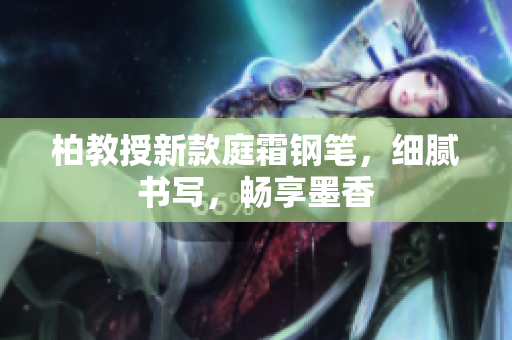 柏教授新款庭霜钢笔，细腻书写，畅享墨香