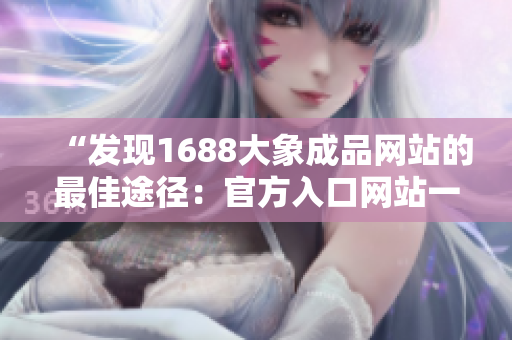 “发现1688大象成品网站的最佳途径：官方入口网站一览，探索海量商品资源！”
