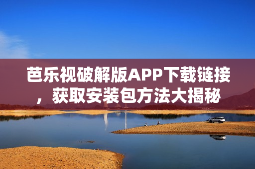 芭乐视破解版APP下载链接，获取安装包方法大揭秘