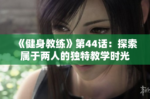 《健身教练》第44话：探索属于两人的独特教学时光