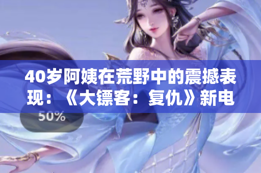 40岁阿姨在荒野中的震撼表现：《大镖客：复仇》新电影灼热上线