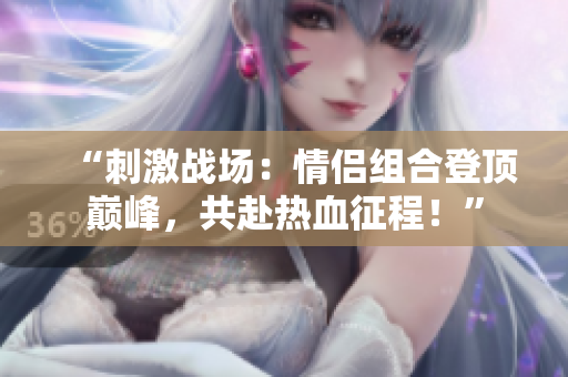 “刺激战场：情侣组合登顶巅峰，共赴热血征程！”