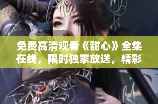免费高清观看《甜心》全集在线，限时独家放送，精彩不容错过