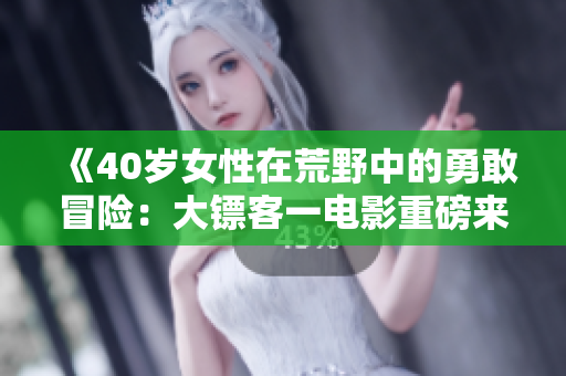 《40岁女性在荒野中的勇敢冒险：大镖客一电影重磅来袭》