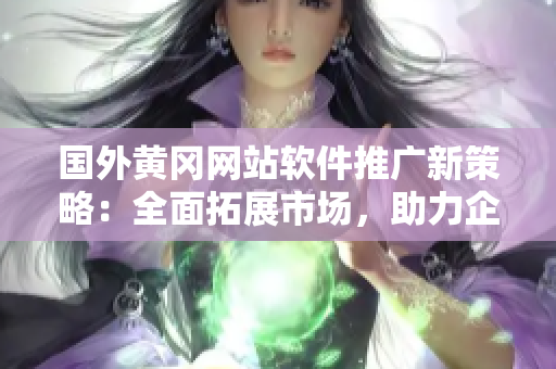 国外黄冈网站软件推广新策略：全面拓展市场，助力企业发展