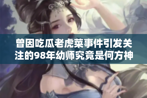 曾因吃瓜老虎菜事件引发关注的98年幼师究竟是何方神圣？