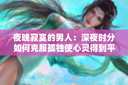 夜晚寂寞的男人：深夜时分如何克服孤独使心灵得到平静