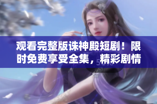观看完整版诛神殿短剧！限时免费享受全集，精彩剧情一网打尽！