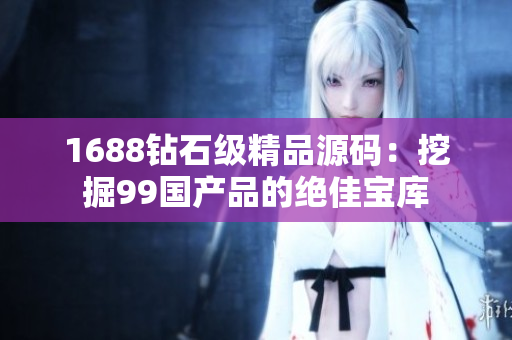 1688钻石级精品源码：挖掘99国产品的绝佳宝库