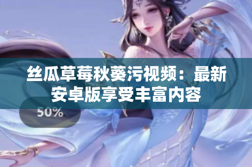 丝瓜草莓秋葵污视频：最新安卓版享受丰富内容