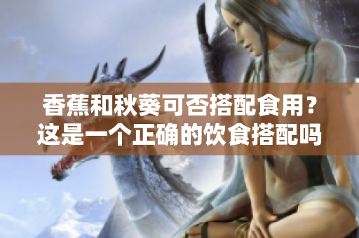 香蕉和秋葵可否搭配食用？这是一个正确的饮食搭配吗？