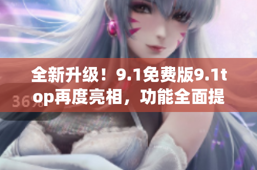 全新升级！9.1免费版9.1top再度亮相，功能全面提升，抢先体验！