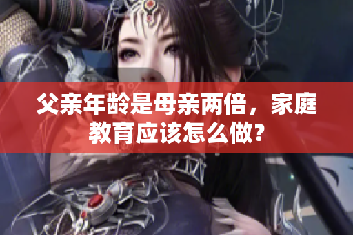 父亲年龄是母亲两倍，家庭教育应该怎么做？