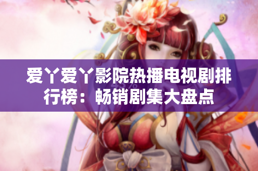 爱丫爱丫影院热播电视剧排行榜：畅销剧集大盘点