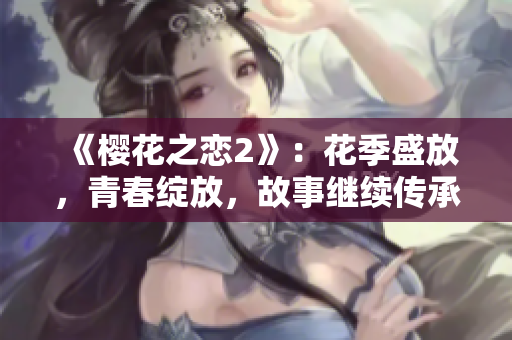 《樱花之恋2》：花季盛放，青春绽放，故事继续传承。